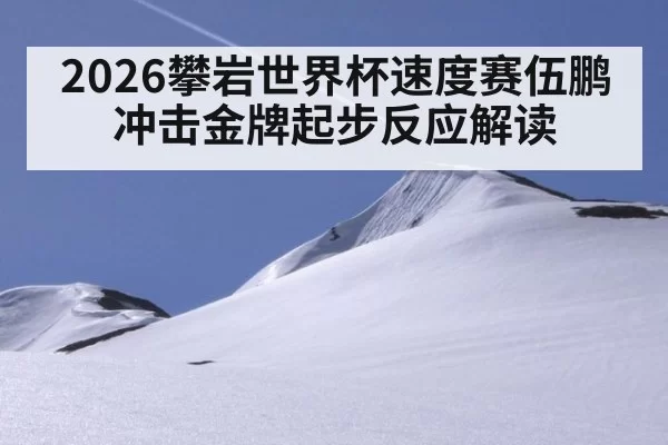 2026攀岩世界杯速度赛伍鹏冲击金牌起步反应解读
