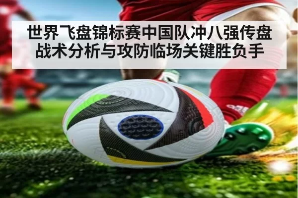 世界飞盘锦标赛中国队冲八强传盘战术分析与攻防临场关键胜负手